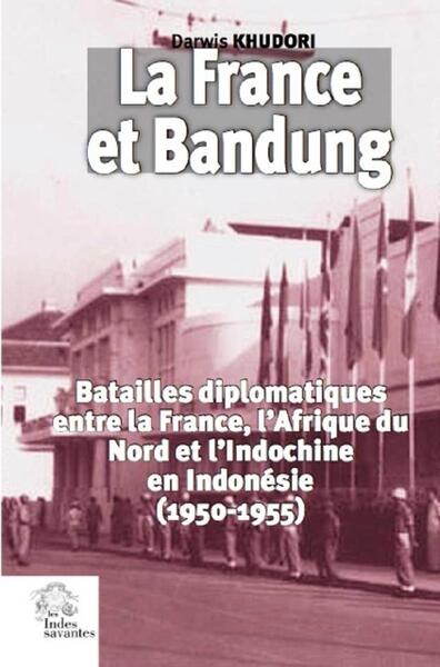 La France et Bandung (1950-1955) - Batailles diplomatiques entre la France, l'Afrique du Nord et l'Indochine en Indonésie