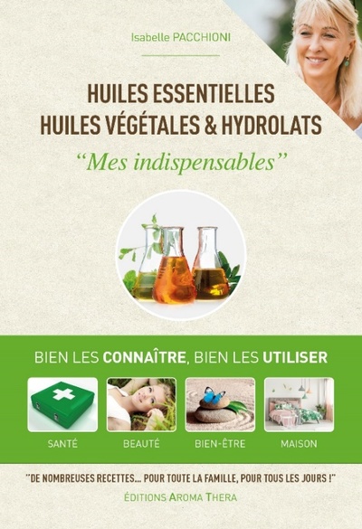 Huiles essentielles, huiles végétales & hydrolats - Mes indispensables - Bien les connaitre, bien les utiliser, santé, beauté, bien-être, maison 