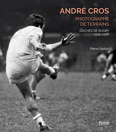 ANDRÉ CROS, PHOTOGRAPHE DE TERRAINS - CLICHÉS DE RUGBY 1945-1988