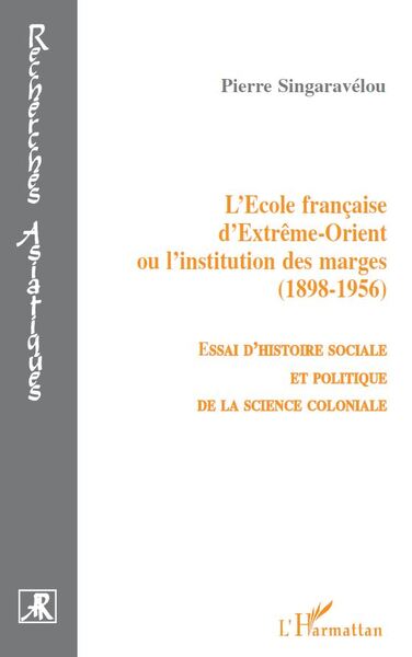 L'école française d'extrême-orient ou l'institution des marges (1856-1956) - Essai d'histoire sociale et politique de la science coloniale