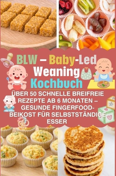 BLW - Baby-Led Weaning Kochbuch: über 50 schnelle breifreie Rezepte ab 6 Monaten - gesunde - Fingerfood-Beikost für selbstständige Esser