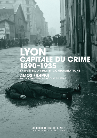 Lyon, capitale du crime - 1890-1935 : enquêtes, aveux et condamnations