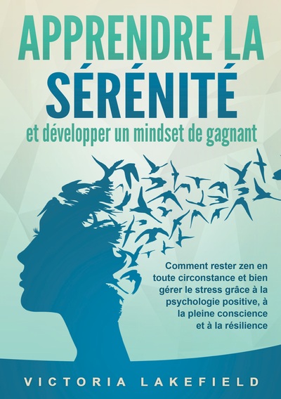 APPRENDRE LA SÉRÉNITÉ et développer un mindset de gagnant - Comment rester zen en toute circonstance et bien gérer le stress grâce à la psychologie positive, à la pleine conscience et à la résilience