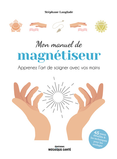 Mon manuel de magnétiseur - Apprenez l’art de soigner avec vos mains