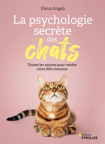 La psychologie secrète des chats - Toutes les astuces pour rendre votre félin heureux