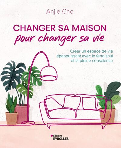 Changer sa maison pour changer sa vie - Créer un espace de vie épanouissant avec le feng shui et la pleine conscience