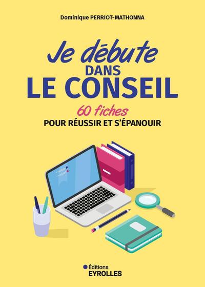 Je débute dans le conseil - 60 fiches pour réussir et s'épanouir