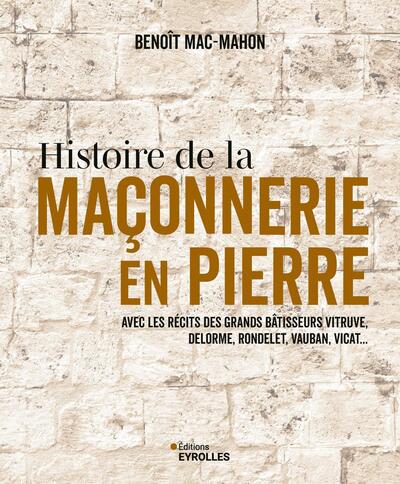 Histoire de la maçonnerie en pierre :  terre, plâtre, mortier de chaux, mortier de ciment - Avec les récits des grands bâtisseurs : Vitruve, Delorme, Rondelet, Vauban, Vicat...