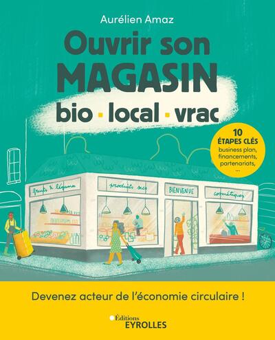 Ouvrir son magasin bio, local, vrac - Devenez acteur de l'économie circulaire ! 10 étapes clés : business plan, financements, partenariats,...