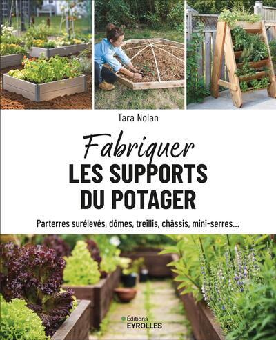 Fabriquer les supports du potager - Parterres surélevés, dômes, treillis, châssis, mini-serres...