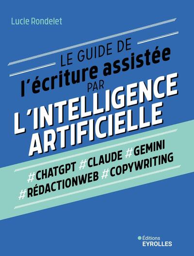 Le guide de l'écriture assistée par l'Intelligence artificielle - ChatGPT, Claude, Gemini, Rédactionweb, Copywriting