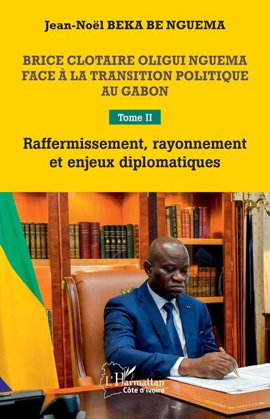 Brice Clotaire Oligui Nguema face à la transition politique au Gabon - Tome II  Raffermissement, rayonnement et enjeux diplomatiques