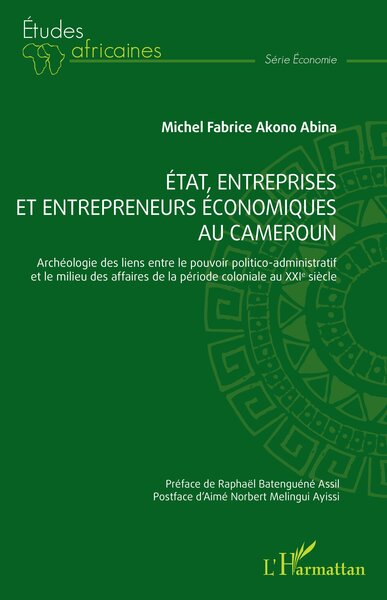 État, entreprises et entrepreneurs économiques au Cameroun - Archéologie des liens entre le pouvoir politico-administratif et le milieu des affaires de la période coloniale au XXIe siècle