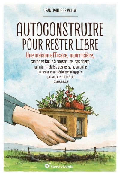 Autoconstruire pour rester libre ! - Une maison efficace, nourricière, rapide et facile à construire, pas chère, qui n’artificialise pas les sols, en paille porteuse et matériaux écologiques, parfaitement isolée et chaleureuse.