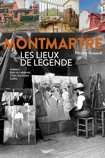 Montmartre Les lieux de légende - Ateliers, bals et cabarets, cités d'artistes, cafés