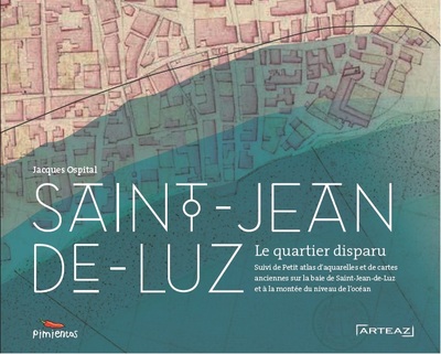 Saint-Jean-de-Luz - Le quartier disparu suivi de petit atlas d'aquarelles et de cartes anciennes concernant la baie de saint-Jean-de-luz et la montée du niveau de l'Océan