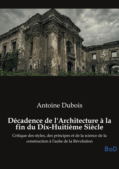 Décadence de l'Architecture à la fin du Dix-Huitième Siècle - Critique des styles, des principes et de la science de la construction à l'aube de la Révolution