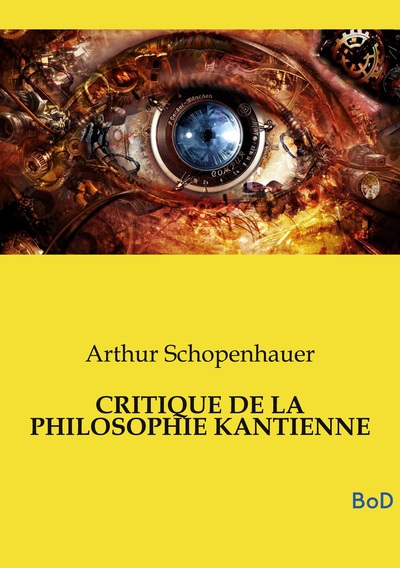 CRITIQUE DE LA PHILOSOPHIE KANTIENNE - L'un des piliers fondamentaux de la métaphysique moderne et demeure le complément indispensable de son chef-d'oeuvre, Le Monde comme volonté et comme représentation