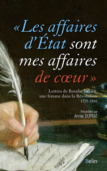 Les affaires d'État sont mes affaires de coeur - Lettres de Rosalie Julien, une femme dans la Révolution, 1775-1810