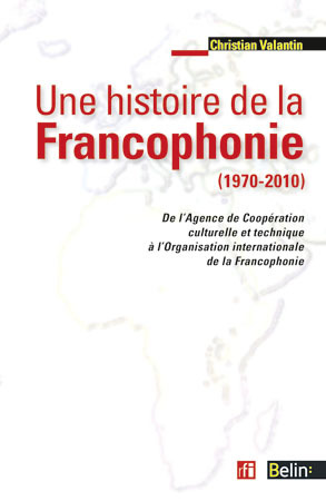 Une histoire de la Francophonie (1970-2010) - <SPAN>De l'Agence de Coopération Culturelle et Technique (ACCT) à l'Organisation Internationale de la Francophonie (OIF)</SPAN>