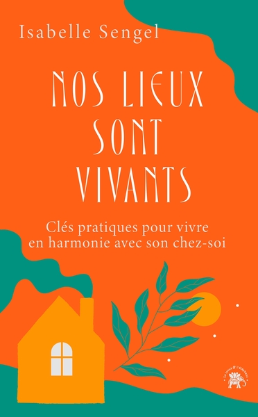 Nos lieux sont vivants - Clés pratiques pour vivre en harmonie avec son chez-soi