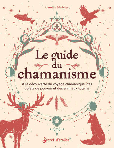 Le guide du chamanisme - A la découverte du voyage chamanique, des objets de pouvoir et des animaux totems