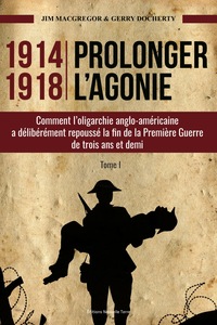 1914-1918 : PROLONGER L'AGONIE TOME 1 : COMMENT L'OLIGARCHIE ANGLOAMERICAINE A DELIBEREMENT REPOUSSE