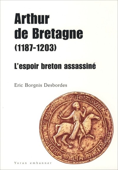 Arthur de Bretagne, 1187-1203 - l'espoir breton assassiné