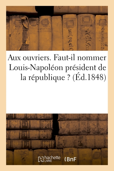 Picture of Aux ouvriers. Faut-il nommer Louis-Napoléon président de la république ?