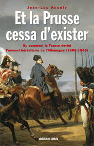 Picture of Et la Prusse cessa d'exister. Ou comment la France devint l'ennemi héréditaire de l'Allemagne (1806-1945)