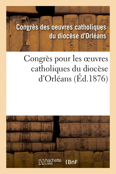 Image de Congrès pour les oeuvres catholiques du diocèse d'Orléans : tenu les 21, 22, 23 et 24 juillet 1875