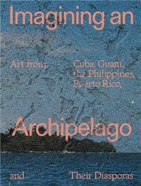 Image de Imagining an Archipelago: Art from Cuba, Guam, the Philippines, Puerto Rico, and Their Diasporas /an