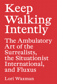 Image de Keep Walking Intently - The Ambulatory Art of the Surrealists, the Situationist International, and F