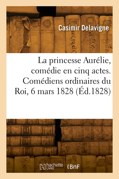 Picture of La princesse Aurélie, comédie en cinq actes et en vers. Comédiens ordinaires du Roi, 6 mars 1828