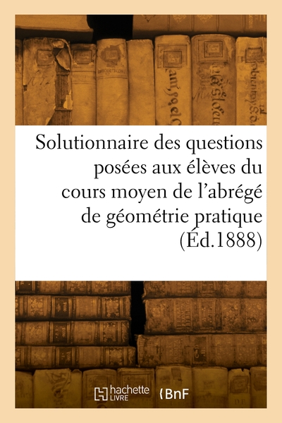 Picture of Solutionnaire des questions posées aux élèves dans le cours moyen de l'abrégé de géométrie pratique