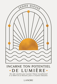 Image de Incarne ton potentiel de lumière - Des clefs concrètes pour rayonner l'Amour inconditionnel et se libérer de ses blessures, peurs et croyances limitantes