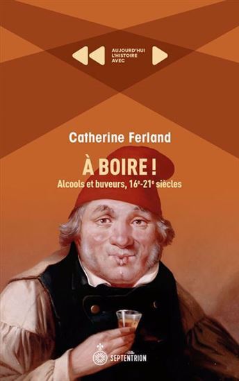 Picture of A BOIRE ! ALCOOLS ET BUVEURS, 16E-21E SIECLES