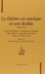 Image de Le théâtre en musique et son double (1600-1762) - actes du colloque "L'Académie de musique, Lully, l'opéra et la parodie de l'opéra", Rome, 4-5 fé