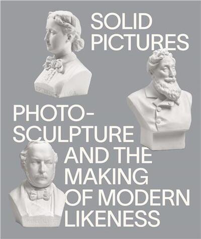 Image de Solid Pictures: Photosculpture and the Making of Modern Likeness /anglais