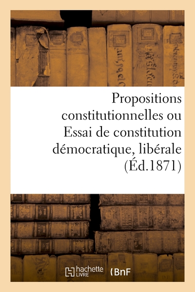 Picture of Propositions constitutionnelles ou Essai de constitution démocratique, libérale et conservatrice