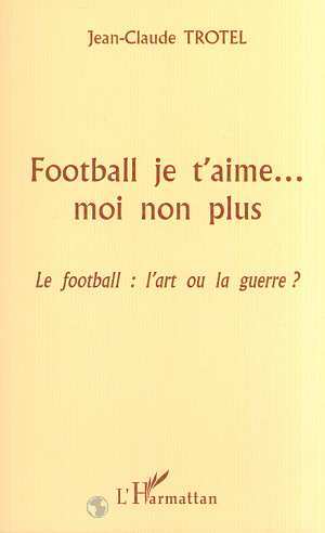 FOOTBALL JE T'AIME MOI NON PLUS, Le football : l'art ou la guerre ? (9782738498410-front-cover)
