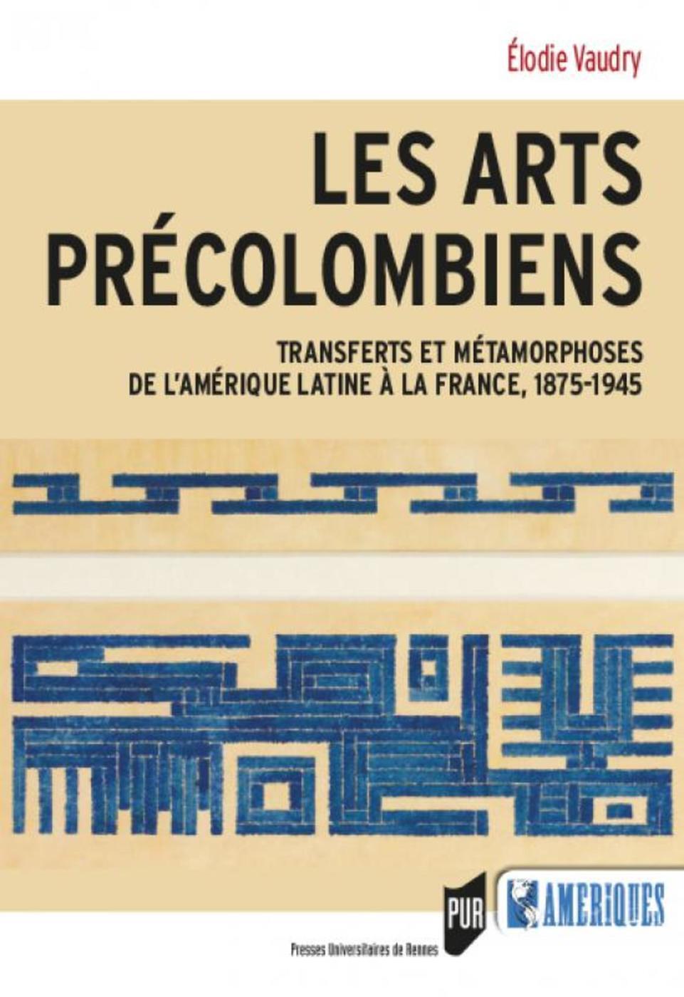 Les arts précolombiens, Transferts et métamorphoses de l'Amérique latine à la France, 1875-1945 (9782753577220-front-cover)