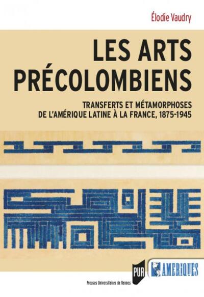 Les arts précolombiens, Transferts et métamorphoses de l'Amérique latine à la France, 1875-1945 (9782753577220-front-cover)