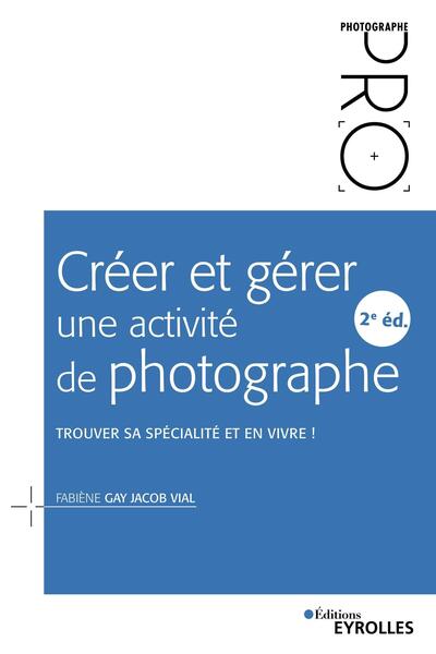 Créer et gérer une activité de photographe - 2e édition, Trouver sa spécialité et en vivre ! (9782212677959-front-cover)