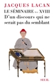 Le Séminaire. Livre XVIII, D'un discours qui ne serait pas du semblant (9782020902199-front-cover)