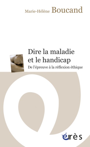 DIRE LA MALADIE ET LE HANDICAP - DE L'EPREUVE A LA REFLEXION ETHIQUE (9782749213842-front-cover)