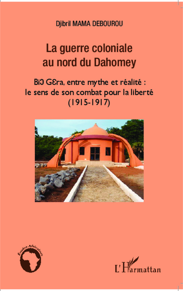 La guerre coloniale au nord du Dahomey, Bio Gera, entre mythe et réalité : le sens de son combat pour la liberté (1915 - 1917) (9782343019697-front-cover)
