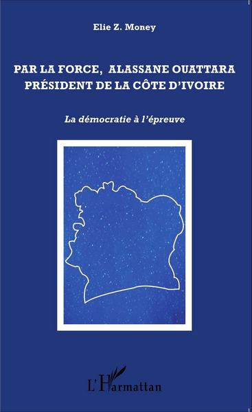 Par la force, Alassane Ouattara président de la Côte d'Ivoire, La démocratie à l'épreuve (9782343049748-front-cover)