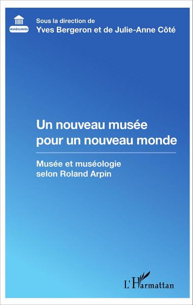 Un nouveau musée pour un nouveau monde, Musée et muséologie selon Roland Arpin (9782343095240-front-cover)