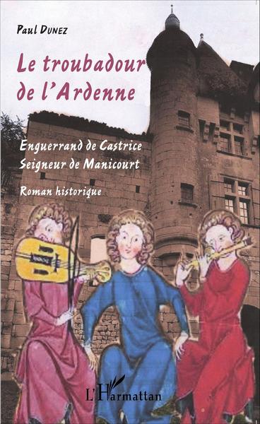 Le troubadour de l'Ardenne, Enguerrand de Castrice seigneur de Manicourt (9782343061368-front-cover)
